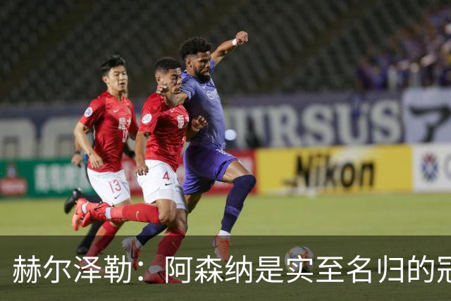 赫尔泽勒：阿森纳是实至名归的冠军，他们可能有英格兰最强阵容
